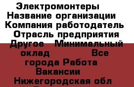 Электромонтеры 4 › Название организации ­ Компания-работодатель › Отрасль предприятия ­ Другое › Минимальный оклад ­ 40 000 - Все города Работа » Вакансии   . Нижегородская обл.,Дзержинск г.